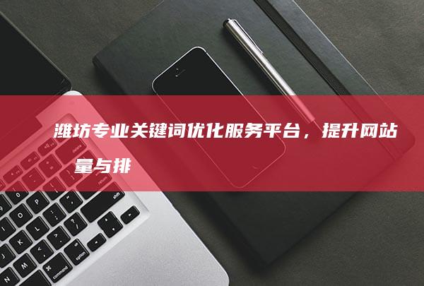 潍坊专业关键词优化服务平台，提升网站流量与排名